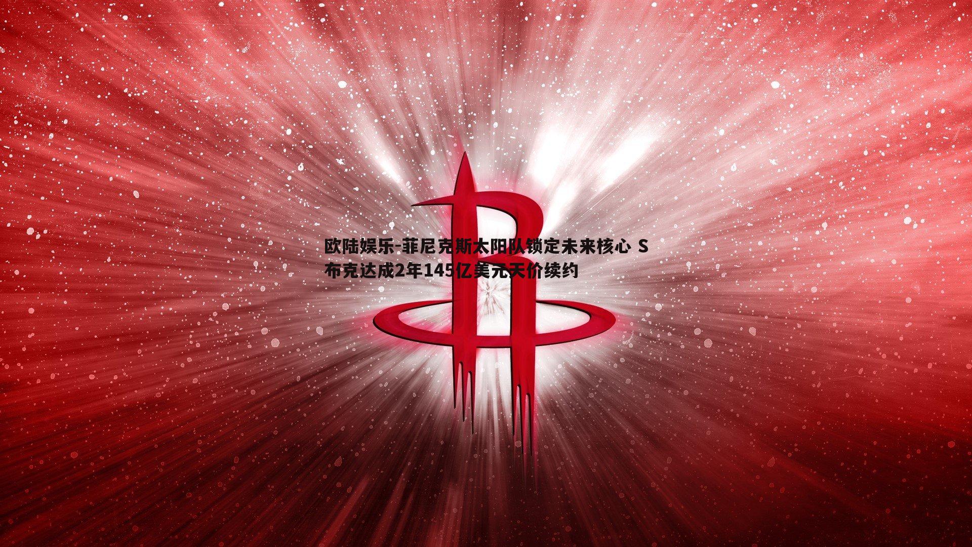 欧陆娱乐-菲尼克斯太阳队锁定未来核心 S布克达成2年145亿美元天价续约