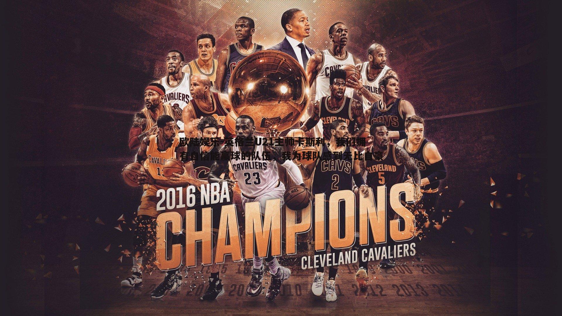 英格兰U21主帅卡斯利，我们拥有自信能赢球的队伍，我为球队感到无比自豪