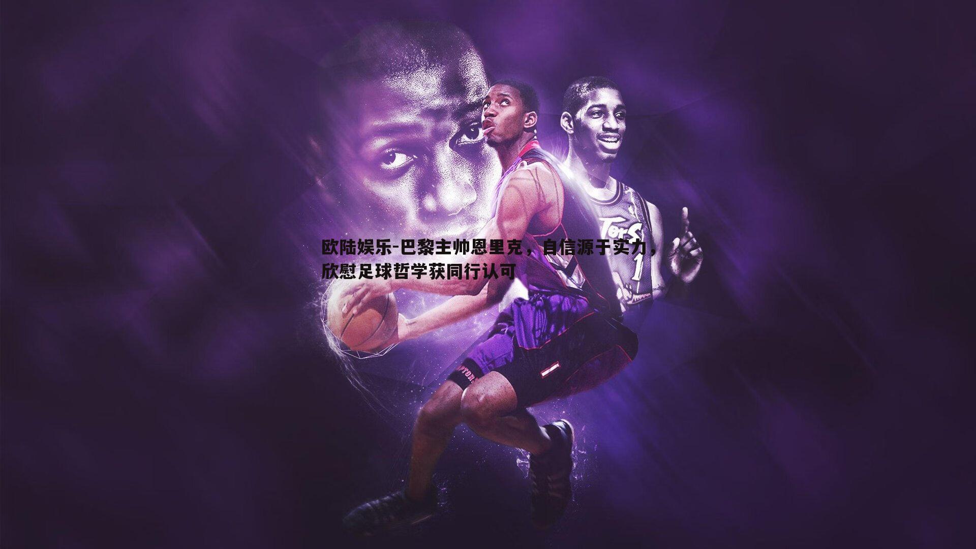 欧陆娱乐-巴黎主帅恩里克，自信源于实力，欣慰足球哲学获同行认可